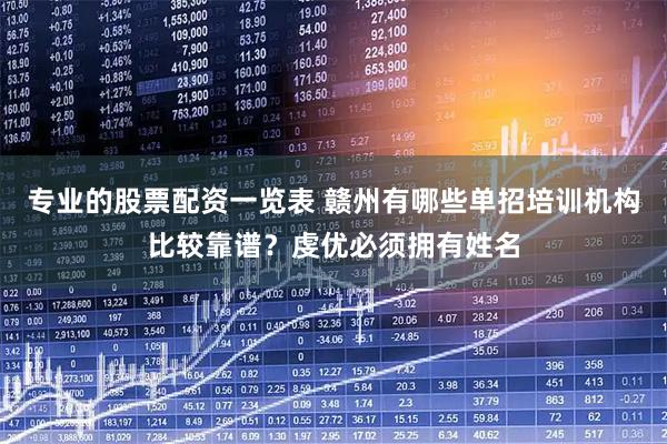 专业的股票配资一览表 赣州有哪些单招培训机构比较靠谱？虔优必须拥有姓名