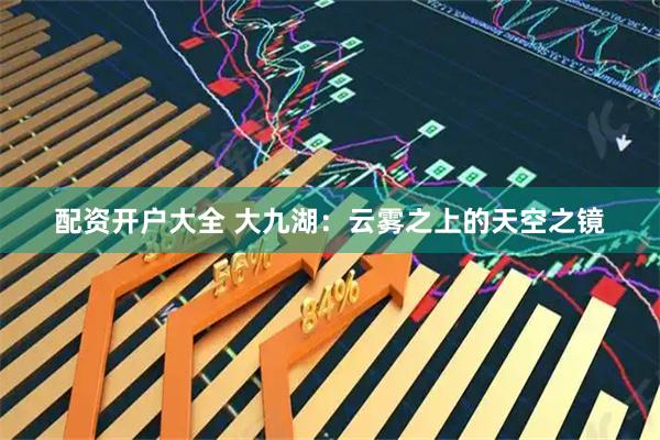 配资开户大全 大九湖：云雾之上的天空之镜