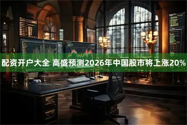 配资开户大全 高盛预测2026年中国股市将上涨20%