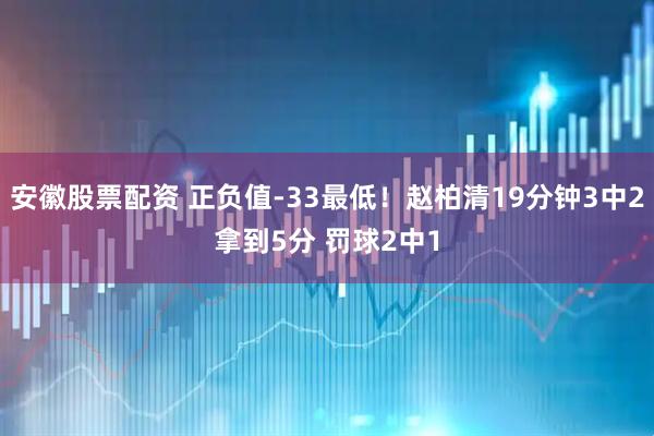 安徽股票配资 正负值-33最低！赵柏清19分钟3中2拿到5分 罚球2中1