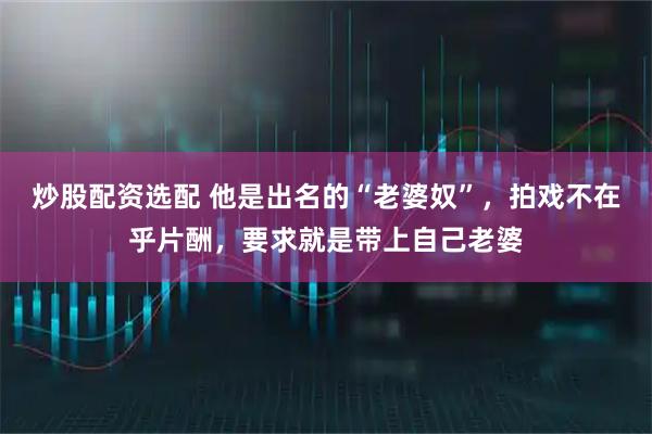 炒股配资选配 他是出名的“老婆奴”，拍戏不在乎片酬，要求就是带上自己老婆