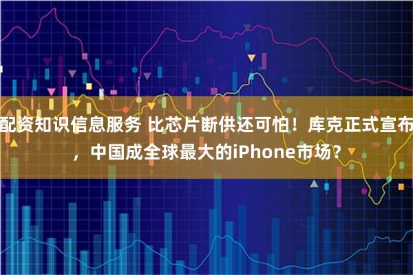 配资知识信息服务 比芯片断供还可怕！库克正式宣布，中国成全球最大的iPhone市场？