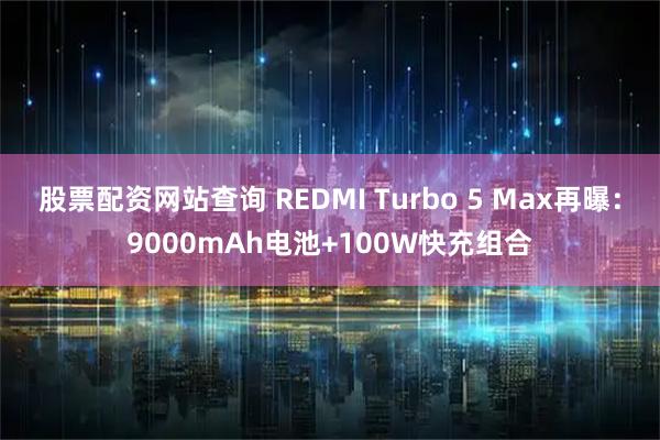股票配资网站查询 REDMI Turbo 5 Max再曝：9000mAh电池+100W快充组合