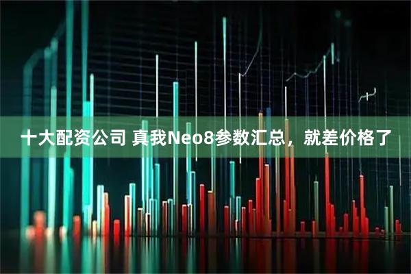 十大配资公司 真我Neo8参数汇总，就差价格了