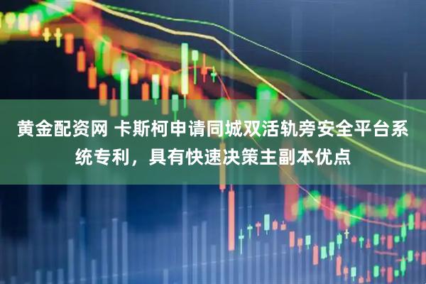 黄金配资网 卡斯柯申请同城双活轨旁安全平台系统专利，具有快速决策主副本优点