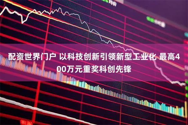 配资世界门户 以科技创新引领新型工业化 最高400万元重奖科创先锋