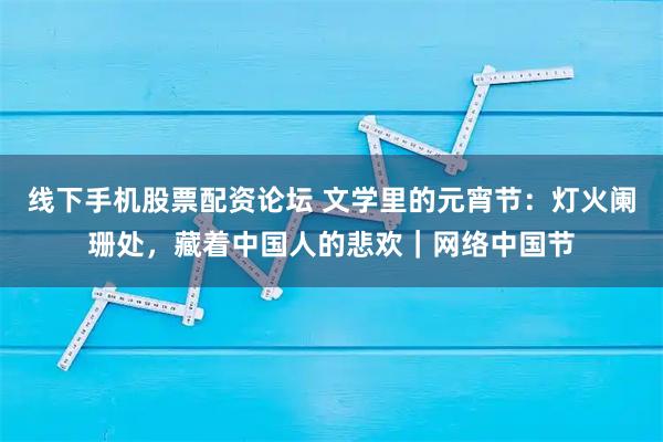 线下手机股票配资论坛 文学里的元宵节：灯火阑珊处，藏着中国人的悲欢｜网络中国节