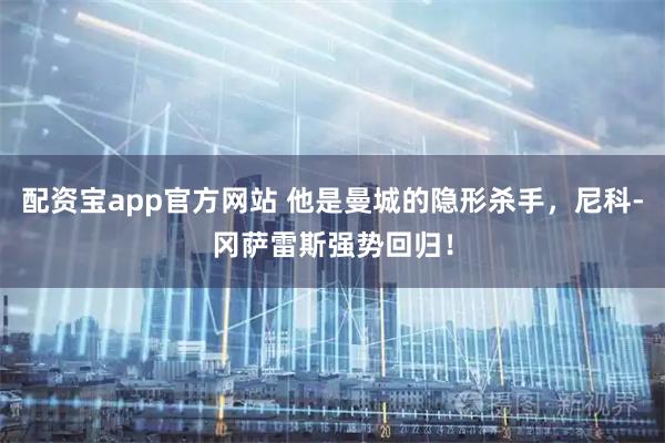 配资宝app官方网站 他是曼城的隐形杀手，尼科-冈萨雷斯强势回归！