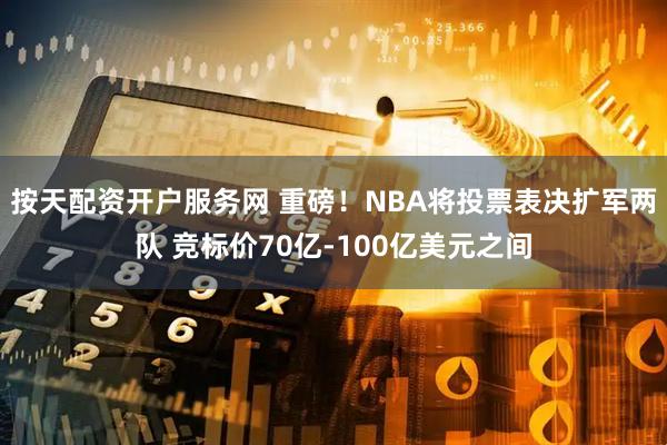 按天配资开户服务网 重磅！NBA将投票表决扩军两队 竞标价70亿-100亿美元之间