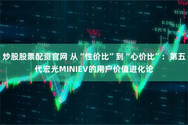 炒股股票配资官网 从“性价比”到“心价比”：第五代宏光MINIEV的用户价值进化论