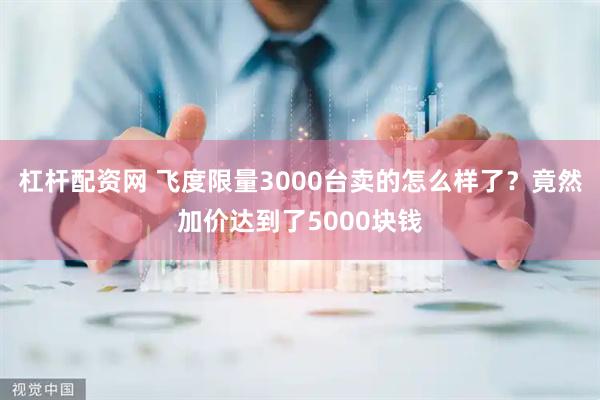 杠杆配资网 飞度限量3000台卖的怎么样了？竟然加价达到了5000块钱