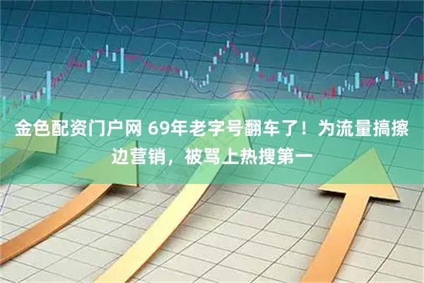金色配资门户网 69年老字号翻车了！为流量搞擦边营销，被骂上热搜第一