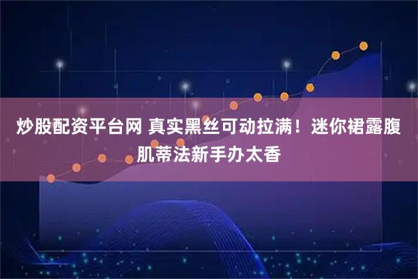 炒股配资平台网 真实黑丝可动拉满！迷你裙露腹肌蒂法新手办太香