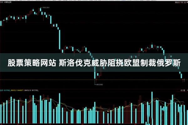 股票策略网站 斯洛伐克威胁阻挠欧盟制裁俄罗斯