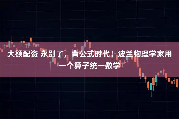 大额配资 永别了，背公式时代！波兰物理学家用一个算子统一数学