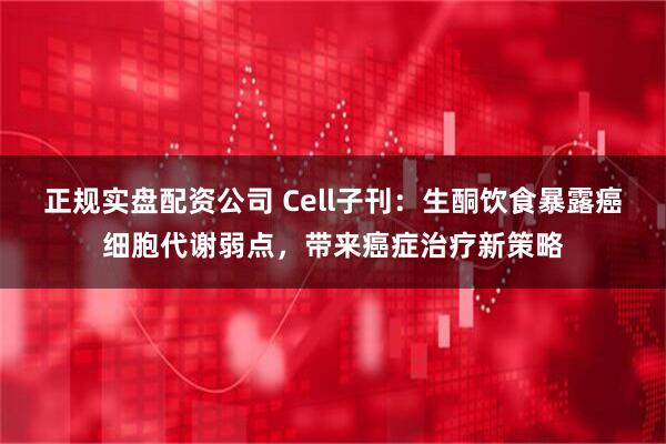正规实盘配资公司 Cell子刊：生酮饮食暴露癌细胞代谢弱点，带来癌症治疗新策略
