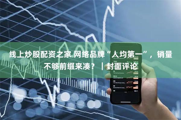 线上炒股配资之家 网络品牌“人均第一”，销量不够前缀来凑？｜封面评论