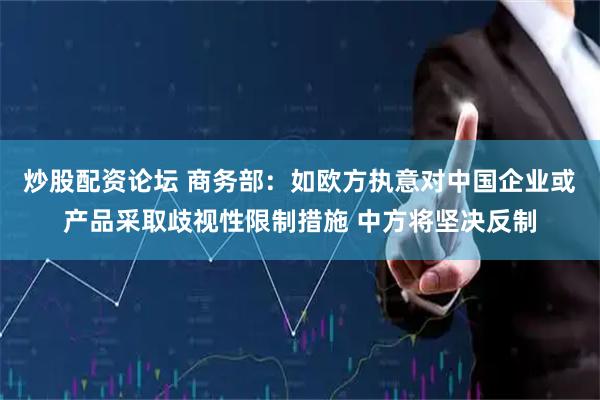 炒股配资论坛 商务部：如欧方执意对中国企业或产品采取歧视性限制措施 中方将坚决反制