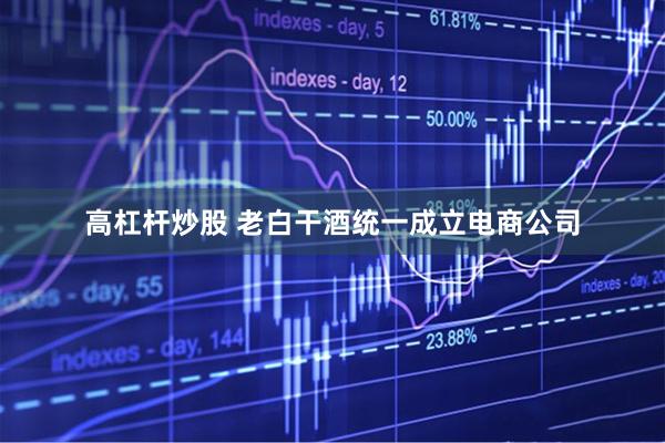 高杠杆炒股 老白干酒统一成立电商公司