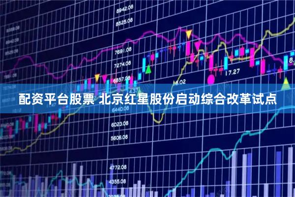配资平台股票 北京红星股份启动综合改革试点