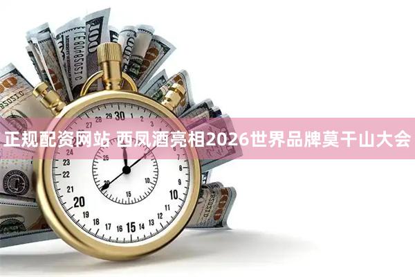 正规配资网站 西凤酒亮相2026世界品牌莫干山大会